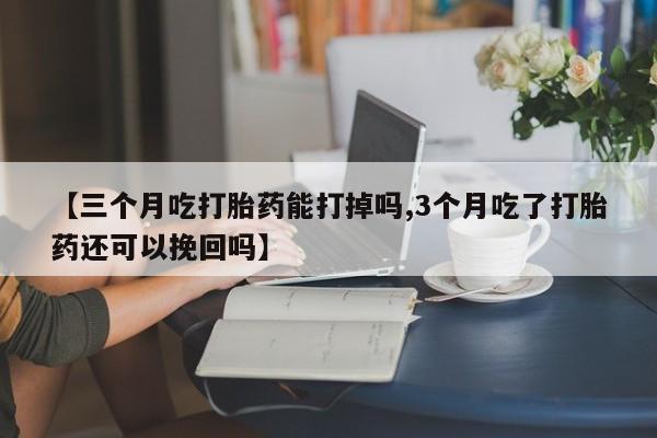 打胎药在线购买全国包邮【三个月吃打胎药能打掉吗,3个月吃了打胎药还可以挽回吗】