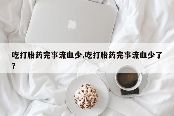 打胎药在线购买全国包邮吃打胎药完事流血少.吃打胎药完事流血少了？
