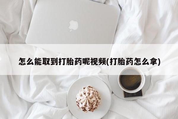 打胎药在线购买全国包邮怎么能取到打胎药呢视频(打胎药怎么拿)