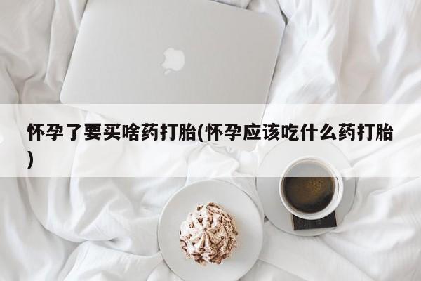 打胎药在线购买全国包邮怀孕了要买啥药打胎(怀孕应该吃什么药打胎)