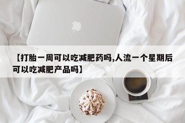 打胎药在线购买全国包邮【打胎一周可以吃减肥药吗,人流一个星期后可以吃减肥产品吗】