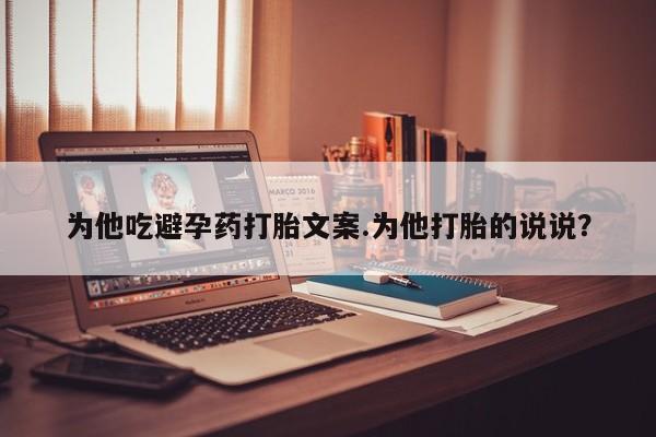 打胎药在线购买全国包邮为他吃避孕药打胎文案.为他打胎的说说？