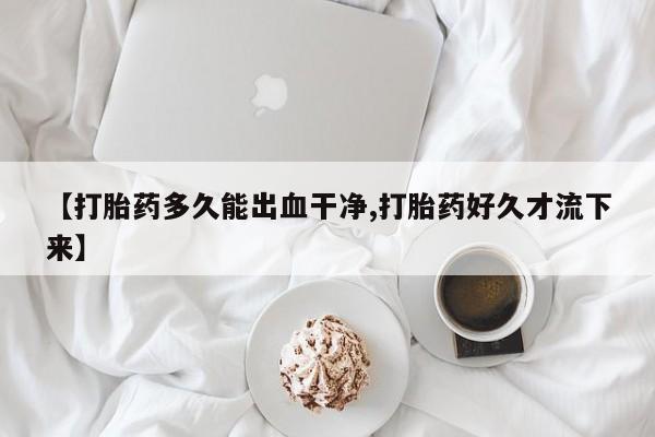 打胎药在线购买全国包邮【打胎药多久能出血干净,打胎药好久才流下来】