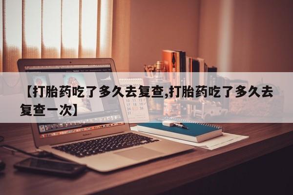 打胎药在线购买全国包邮【打胎药吃了多久去复查,打胎药吃了多久去复查一次】