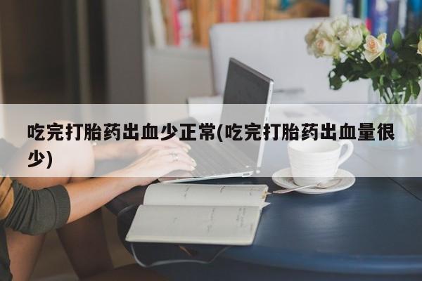 打胎药在线购买全国包邮吃完打胎药出血少正常(吃完打胎药出血量很少)