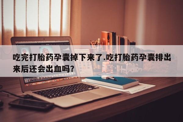 打胎药在线购买全国包邮吃完打胎药孕囊掉下来了.吃打胎药孕囊排出来后还会出血吗？