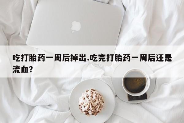 打胎药在线购买全国包邮吃打胎药一周后掉出.吃完打胎药一周后还是流血？