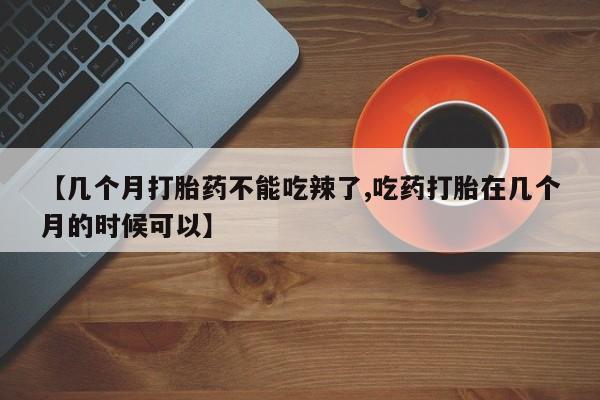 打胎药在线购买全国包邮【几个月打胎药不能吃辣了,吃药打胎在几个月的时候可以】