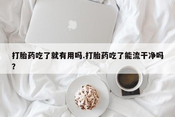 打胎药在线购买全国包邮打胎药吃了就有用吗.打胎药吃了能流干净吗?