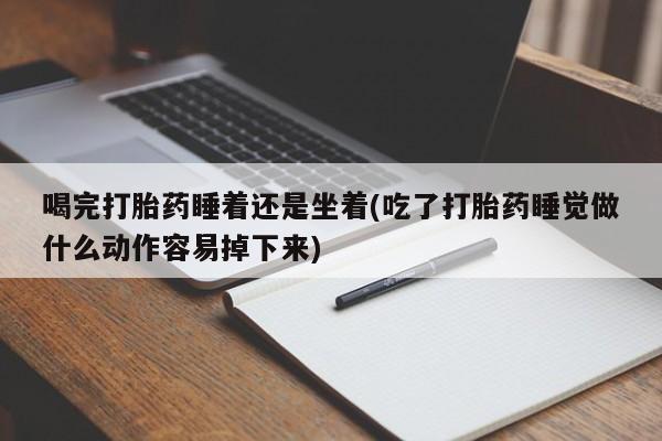 打胎药在线购买全国包邮喝完打胎药睡着还是坐着(吃了打胎药睡觉做什么动作容易掉下来)