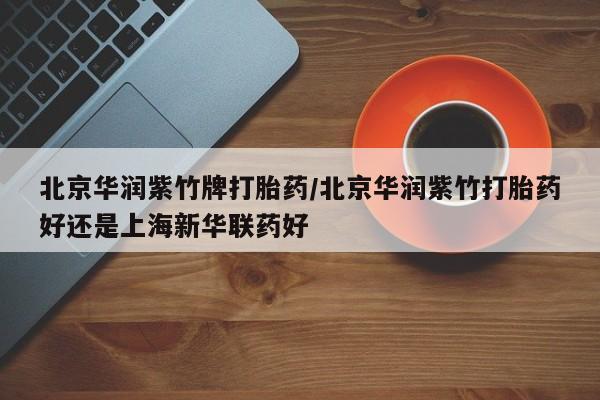 打胎药在线购买全国包邮北京华润紫竹牌打胎药/北京华润紫竹打胎药好还是上海新华联药好