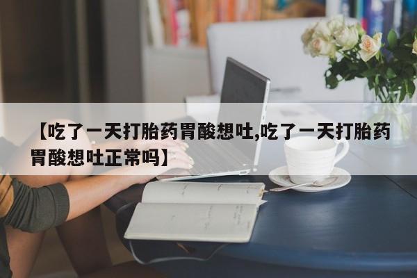 打胎药在线购买全国包邮【吃了一天打胎药胃酸想吐,吃了一天打胎药胃酸想吐正常吗】