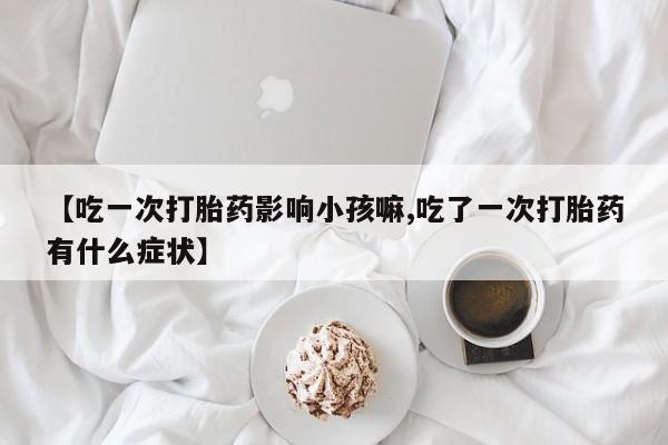 打胎药在线购买全国包邮【吃一次打胎药影响小孩嘛,吃了一次打胎药有什么症状】