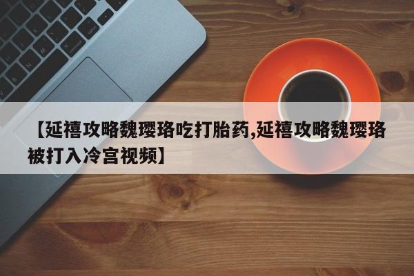 打胎药在线购买全国包邮【延禧攻略魏璎珞吃打胎药,延禧攻略魏璎珞被打入冷宫视频】