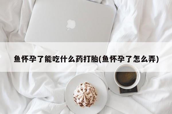 打胎药在线购买全国包邮鱼怀孕了能吃什么药打胎(鱼怀孕了怎么弄)