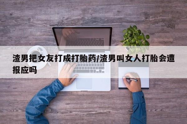 打胎药在线购买全国包邮渣男把女友打成打胎药/渣男叫女人打胎会遭报应吗
