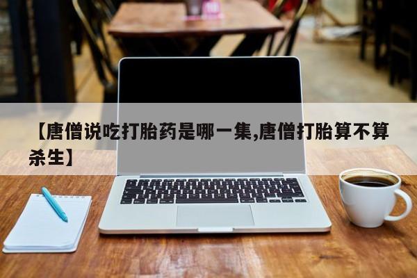 打胎药在线购买全国包邮【唐僧说吃打胎药是哪一集,唐僧打胎算不算杀生】