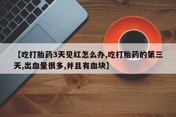 打胎药在线购买全国包邮【吃打胎药3天见红怎么办,吃打胎药的第三天,出血量很多,并且有血块】