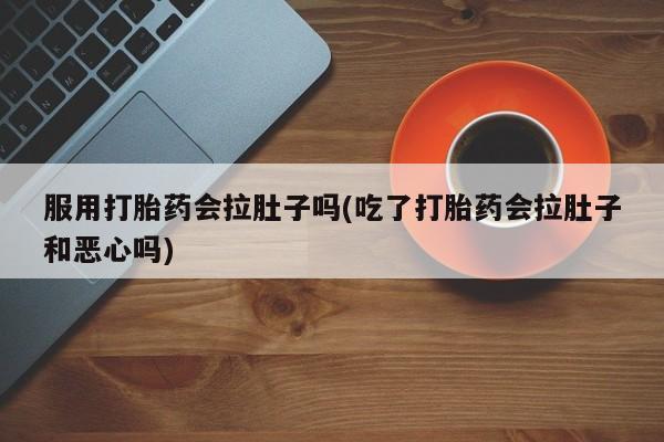 打胎药在线购买全国包邮服用打胎药会拉肚子吗(吃了打胎药会拉肚子和恶心吗)