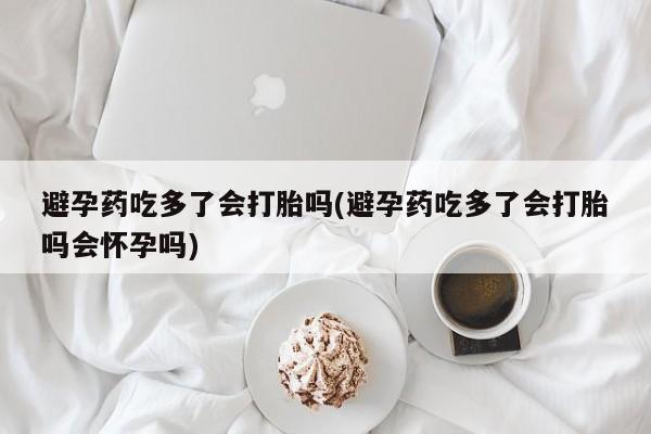 打胎药在线购买全国包邮避孕药吃多了会打胎吗(避孕药吃多了会打胎吗会怀孕吗)