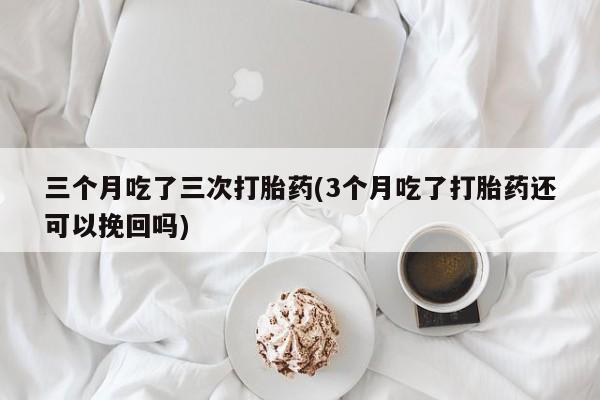 打胎药在线购买全国包邮三个月吃了三次打胎药(3个月吃了打胎药还可以挽回吗)