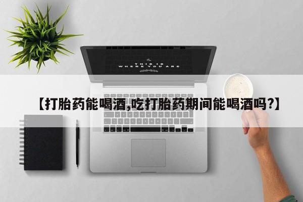 打胎药在线购买全国包邮【打胎药能喝酒,吃打胎药期间能喝酒吗?】