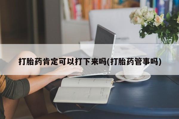 打胎药在线购买全国包邮打胎药肯定可以打下来吗(打胎药管事吗)