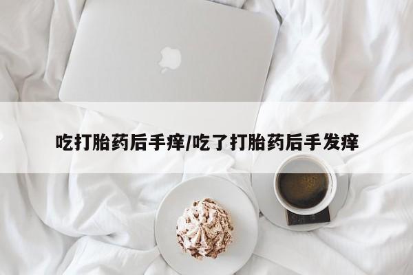 打胎药在线购买全国包邮吃打胎药后手痒/吃了打胎药后手发痒