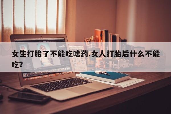 打胎药在线购买全国包邮女生打胎了不能吃啥药.女人打胎后什么不能吃？