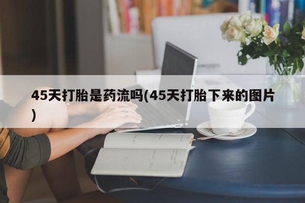 打胎药在线购买全国包邮45天打胎是药流吗(45天打胎下来的图片)