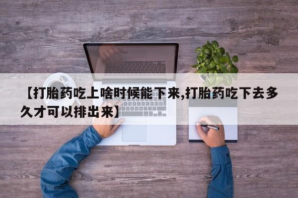 打胎药在线购买全国包邮【打胎药吃上啥时候能下来,打胎药吃下去多久才可以排出来】
