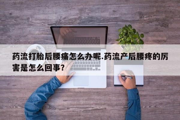 打胎药在线购买全国包邮药流打胎后腰痛怎么办呢.药流产后腰疼的厉害是怎么回事？