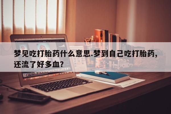 打胎药在线购买全国包邮梦见吃打胎药什么意思.梦到自己吃打胎药,还流了好多血？