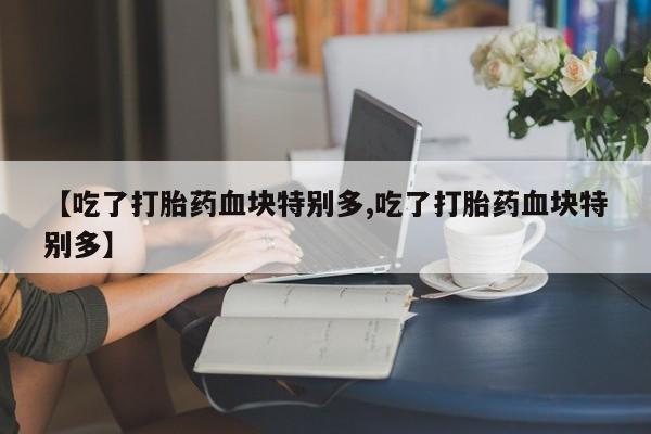 打胎药在线购买全国包邮【吃了打胎药血块特别多,吃了打胎药血块特别多】