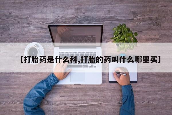打胎药在线购买全国包邮【打胎药是什么科,打胎的药叫什么哪里买】