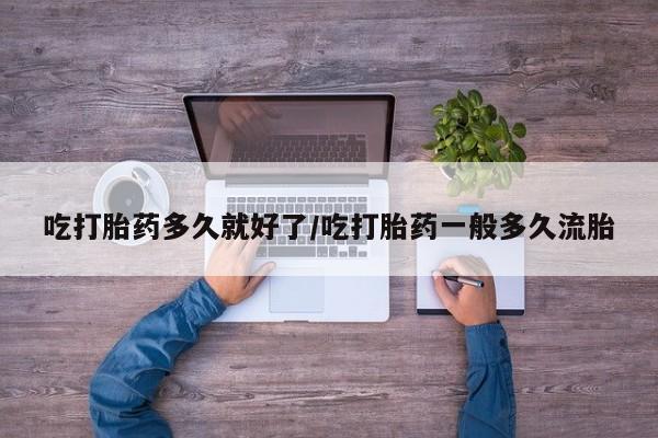 打胎药在线购买全国包邮吃打胎药多久就好了/吃打胎药一般多久流胎