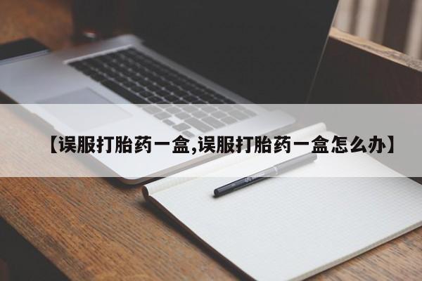 打胎药在线购买全国包邮【误服打胎药一盒,误服打胎药一盒怎么办】
