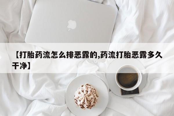 打胎药在线购买全国包邮【打胎药流怎么排恶露的,药流打胎恶露多久干净】