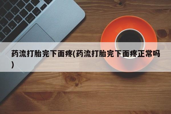 打胎药在线购买全国包邮药流打胎完下面疼(药流打胎完下面疼正常吗)