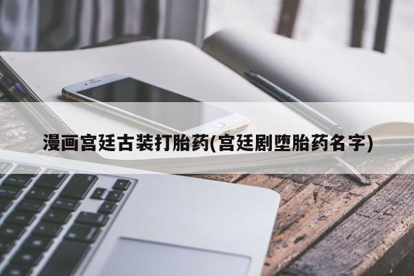 打胎药在线购买全国包邮漫画宫廷古装打胎药(宫廷剧堕胎药名字)