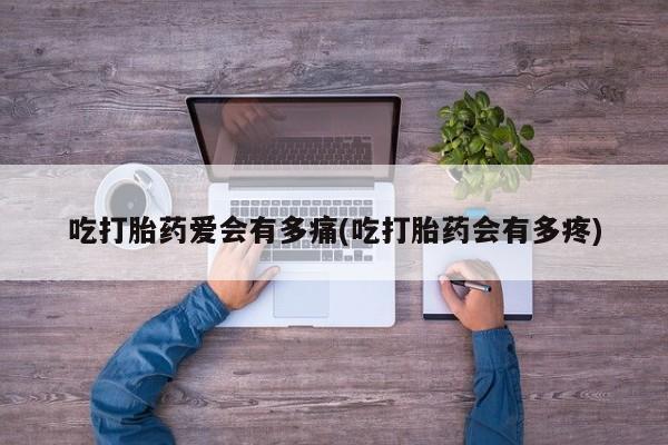 打胎药在线购买全国包邮吃打胎药爱会有多痛(吃打胎药会有多疼)