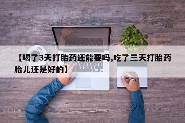 打胎药在线购买全国包邮【喝了3天打胎药还能要吗,吃了三天打胎药胎儿还是好的】