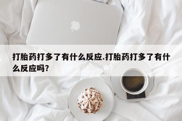 打胎药在线购买全国包邮打胎药打多了有什么反应.打胎药打多了有什么反应吗？