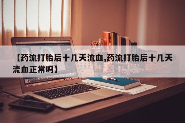 打胎药在线购买全国包邮【药流打胎后十几天流血,药流打胎后十几天流血正常吗】
