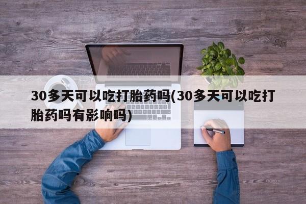 打胎药在线购买全国包邮30多天可以吃打胎药吗(30多天可以吃打胎药吗有影响吗)