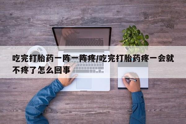 打胎药在线购买全国包邮吃完打胎药一阵一阵疼/吃完打胎药疼一会就不疼了怎么回事