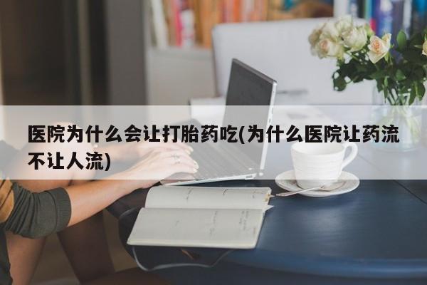 打胎药在线购买全国包邮医院为什么会让打胎药吃(为什么医院让药流不让人流)