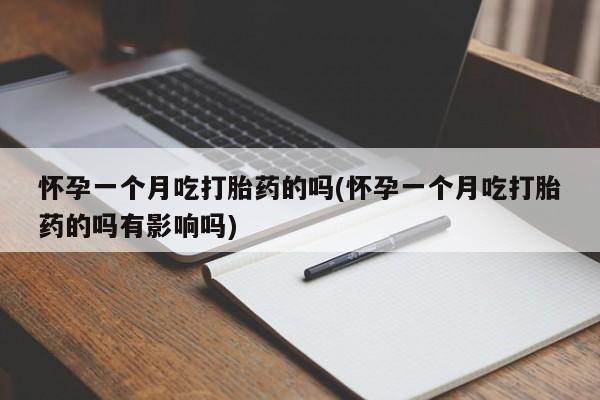 打胎药在线购买全国包邮怀孕一个月吃打胎药的吗(怀孕一个月吃打胎药的吗有影响吗)