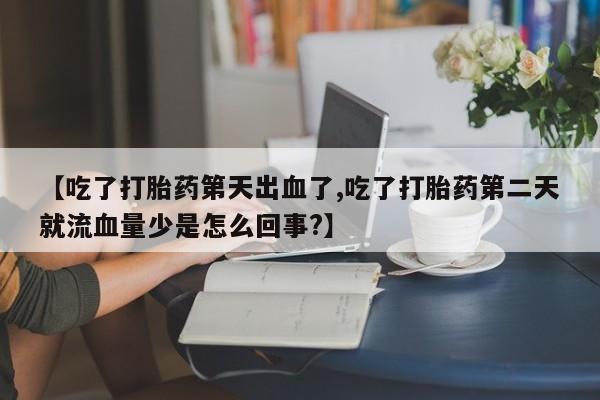 打胎药在线购买全国包邮【吃了打胎药第天出血了,吃了打胎药第二天就流血量少是怎么回事?】