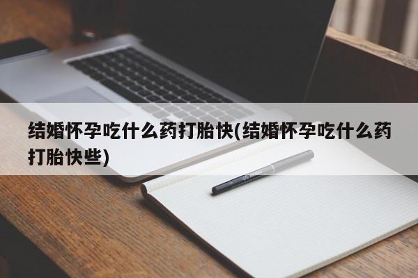 打胎药在线购买全国包邮结婚怀孕吃什么药打胎快(结婚怀孕吃什么药打胎快些)